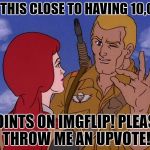 I'm this close! | I'M THIS CLOSE TO HAVING 10,000; POINTS ON IMGFLIP! PLEASE THROW ME AN UPVOTE! | image tagged in imgflip,imgflip unite,mean while on imgflip | made w/ Imgflip meme maker