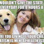 Mothers Father's Day, reproduction, overpopulation, humanity pet | YOU WOULDN'T GIVE THE STATE YOUR PETS EVERYDAY FOR 8 HOURS A DAY ... WHY ARE YOU GIVING IT YOUR CHILDREN? STATISM IS MENTAL HEALTH ISSUE | image tagged in mothers father's day reproduction overpopulation humanity pet | made w/ Imgflip meme maker