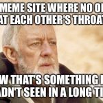 Now that's something I haven't seen in a long time | A MEME SITE WHERE NO ONE IS AT EACH OTHER'S THROATS? NOW THAT'S SOMETHING I'VE HADN'T SEEN IN A LONG TIME | image tagged in now that's something i haven't seen in a long time | made w/ Imgflip meme maker