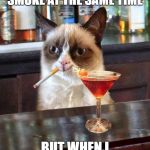 Grumpy cat  | I DON'T ALWAYS DRINK AND SMOKE AT THE SAME TIME; BUT WHEN I DO I HATE IT | image tagged in grumpy cat | made w/ Imgflip meme maker
