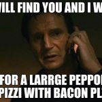 Liam neeson phone call | I WILL FIND YOU AND I WILL ASK FOR A LARRGE PEPPORONI PIZZI WITH BACON PLZ | image tagged in liam neeson phone call | made w/ Imgflip meme maker