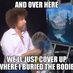 Its Bob Ross week I think.  | AND OVER HERE; WE'LL JUST COVER UP WHERE I BURIED THE BODIES | image tagged in bob ross week | made w/ Imgflip meme maker