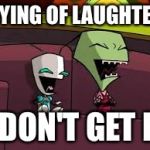 A ton of the time | *DYING OF LAUGHTER*; I DON'T GET IT | image tagged in laughing zim and gir,memes,relatable | made w/ Imgflip meme maker