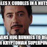 tony stark | BUBBLES X CUDDLES IN A NUTSHELL; VEGANS HUG BUNNIES TO DEATH WITH KRYPTONIAN SUPERPOWERS | image tagged in tony stark | made w/ Imgflip meme maker