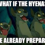 lion king hyenas | WHAT IF THE HYENAS; WERE ALREADY PREPARED!? | image tagged in lion king hyenas | made w/ Imgflip meme maker