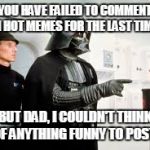 I hate when a hot meme is doing well, but I only upvote because I have nothing funny to add | YOU HAVE FAILED TO COMMENT IN HOT MEMES FOR THE LAST TIME! BUT DAD, I COULDN'T THINK OF ANYTHING FUNNY TO POST! | image tagged in star wars | made w/ Imgflip meme maker