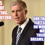 Gorsuch | AND THAT DOCUMENT ISN'T SOME INKBLOT ON WHICH LITIGANTS MAY PROJECT THEIR HOPES AND DREAMS." NEIL GORSUCH; "OURS IS THE JOB OF INTERPRETING THE CONSTITUTION. | image tagged in gorsuch | made w/ Imgflip meme maker