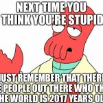 Futurama Zoidberg | NEXT TIME YOU THINK YOU'RE STUPID JUST REMEMBER THAT THERE ARE PEOPLE OUT THERE WHO THINK THE WORLD IS 2017 YEARS OLD | image tagged in memes,futurama zoidberg | made w/ Imgflip meme maker