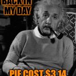 Cake was expensive  | BACK IN MY DAY; PIE COST $3.14 | image tagged in einstein approves,memes | made w/ Imgflip meme maker
