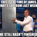 richard hammond | THIS IS THE TIME OF JAMES MAY'S LAP FROM LAST WEEK; HE STILL HASN'T FINISHED | image tagged in richard hammond | made w/ Imgflip meme maker