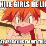 Pokemon Revenge | WHITE GIRLS BE LIKE; WHAT ARE SAYING I'M NOT THICK!!! | image tagged in pokemon revenge | made w/ Imgflip meme maker