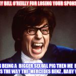When you call It Fox News , you going to get Perverts  | SORRY BILL O'REILLY FOR LOSING YOUR SPONSORS; FOR BEING A  BIGGER SEXUAL PIG THEN ME  BUT THAT'S THE WAY THE  MERCEDES BENZ , BABY YEAH! | image tagged in austin powers 3,bill o'reilly | made w/ Imgflip meme maker