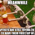 skeletons beer | MEANWHILE; TWO BAPTISTS ARE STILL TRYING TO DECIDE IF IT'S OK TO HAVE THEIR FIRST SIP OF ALCOHOL. | image tagged in skeletons beer | made w/ Imgflip meme maker