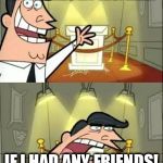 This is where I would put my thropy if I had any | THIS IS WHERE I'D SHOW MY FRIENDS MY TROPHIES! IF I HAD ANY FRIENDS! OR TROPHIES! | image tagged in this is where i would put my thropy if i had any | made w/ Imgflip meme maker