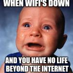 WIFI BABY | WHEN WIFI'S DOWN; AND YOU HAVE NO LIFE BEYOND THE INTERNET | image tagged in wifi baby | made w/ Imgflip meme maker