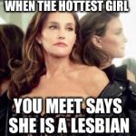 caitlyn jenner2 | WHEN THE HOTTEST GIRL; YOU MEET SAYS SHE IS A LESBIAN | image tagged in caitlyn jenner2 | made w/ Imgflip meme maker