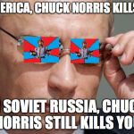 In Soviet Russia | IN AMERICA, CHUCK NORRIS KILLS YOU; IN SOVIET RUSSIA, CHUCK NORRIS STILL KILLS YOU | image tagged in in soviet russia | made w/ Imgflip meme maker