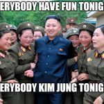 Kim Jung Un with women ladies | EVERYBODY HAVE FUN TONIGHT; EVERYBODY KIM JUNG TONIGHT | image tagged in kim jung un with women ladies | made w/ Imgflip meme maker