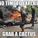 Grab a cactus | NO TIME TO EXPLAIN; GRAB A CACTUS | image tagged in grab a cactus | made w/ Imgflip meme maker