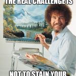 Bob Ross Challenge. | EVERYBODY CAN DO THIS. THE REAL CHALLENGE IS; NOT TO STAIN YOUR SHIRT WITH PAINT | image tagged in bob ross vertical,bob ross challenge | made w/ Imgflip meme maker