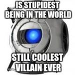 not my best work | IS STUPIDEST BEING IN THE WORLD; STILL COOLEST VILLAIN EVER | image tagged in wheatley | made w/ Imgflip meme maker