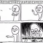 Depressed guy | STARTING CONVERSATIONS LIKE; BEING IN A RELATIONSHIP LIKE | image tagged in depressed guy | made w/ Imgflip meme maker