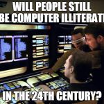 Star trek it's easy | WILL PEOPLE STILL BE COMPUTER ILLITERATE; IN THE 24TH CENTURY? | image tagged in star trek it's easy | made w/ Imgflip meme maker