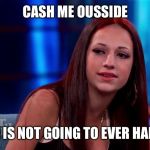 Cashme Ousside | CASH ME OUSSIDE; FETCH IS NOT GOING TO EVER HAPPEN!! | image tagged in cashme ousside | made w/ Imgflip meme maker