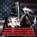 Mrrican Crusader Knight guy  | WHEN A MAN SAYS HE'LL DO ANYTHING FOR A WOMAN, HE MEANS SLAY DRAGONS AND RESCUE HER FROM CASTLE TOWERS. NOT WASH DISHES AND CLEAN OUT THE BASEMENT. | image tagged in knight,chivalry,funny,funny memes,cleaning,woman | made w/ Imgflip meme maker