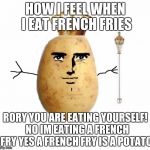Potato king  | HOW I FEEL WHEN I EAT FRENCH FRIES; RORY YOU ARE EATING YOURSELF! 
NO IM EATING A FRENCH FRY
YES A FRENCH FRY IS A POTATO | image tagged in potato king | made w/ Imgflip meme maker