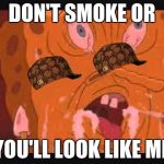 spongbob | DON'T SMOKE OR; YOU'LL LOOK LIKE ME | image tagged in spongbob,scumbag | made w/ Imgflip meme maker
