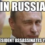 Only In Russia | IN RUSSIA; PRESIDENT ASSASSINATES YOU. | image tagged in only in russia | made w/ Imgflip meme maker