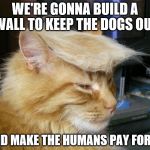 trumpcat | WE'RE GONNA BUILD A WALL TO KEEP THE DOGS OUT; AND MAKE THE HUMANS PAY FOR IT | image tagged in donald trump,cat,wall,trump | made w/ Imgflip meme maker