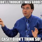 Confused Teacher | BUT I THOUGHT I WAS GOOD? CASEY DIDN'T THINK SO! | image tagged in confused teacher | made w/ Imgflip meme maker