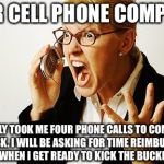 Angry phone call | DEAR CELL PHONE COMPANY;; IT ONLY TOOK ME FOUR PHONE CALLS TO COMPLETE ONE TASK. I WILL BE ASKING FOR TIME REIMBURSEMENT WHEN I GET READY TO KICK THE BUCKET. | image tagged in angry phone call | made w/ Imgflip meme maker