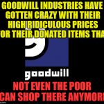 Goodwill | GOODWILL INDUSTRIES HAVE GOTTEN CRAZY WITH THEIR HIGH RIDICULOUS PRICES FOR THEIR DONATED ITEMS THAT; NOT EVEN THE POOR CAN SHOP THERE ANYMORE | image tagged in goodwill | made w/ Imgflip meme maker