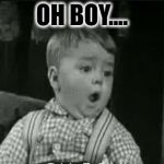 Oh Boy!! | OH BOY.... | image tagged in oh boy,butthurt,little rascals | made w/ Imgflip meme maker