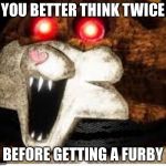 Mama tattltail  | YOU BETTER THINK TWICE; BEFORE GETTING A FURBY | image tagged in mama tattltail | made w/ Imgflip meme maker