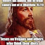 Jesus on Food Rules | A man is not defiled by what enters his mouth, but by what comes out of it (Matthew 15:11); Jesus on Vegans and others who think their diets make them better people | image tagged in vegans,jesus,bible,food,words,diets | made w/ Imgflip meme maker