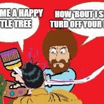 Happy Bob Ross WEEK | HOW 'BOUT I SLAP A TURD OFF YOUR FACE !!! PAINT ME A HAPPY LITTLE TREE | image tagged in bob ross a 'slappin,scumbag | made w/ Imgflip meme maker