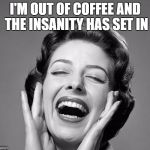 Retro vintage lady laughing | I'M OUT OF COFFEE AND THE INSANITY HAS SET IN | image tagged in retro vintage lady laughing | made w/ Imgflip meme maker