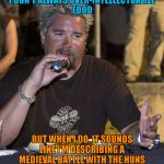 A compulsion of The Eating Channel overall | I DON'T ALWAYS OVER-INTELLECTUALIZE FOOD; BUT WHEN I DO, IT SOUNDS LIKE I'M DESCRIBING A MEDIEVAL BATTLE WITH THE HUNS | image tagged in guy fieri | made w/ Imgflip meme maker