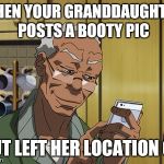 Grandad Boondocks | WHEN YOUR GRANDDAUGHTER POSTS A BOOTY PIC; BUT LEFT HER LOCATION ON | image tagged in grandad boondocks | made w/ Imgflip meme maker