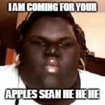 Apple Thief | I AM COMING FOR YOUR; APPLES SEAN HE HE HE | image tagged in fat black girl | made w/ Imgflip meme maker