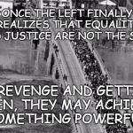Equality | ONCE THE LEFT FINALLY REALIZES THAT EQUALITY AND JUSTICE ARE NOT THE SAME; AS REVENGE AND GETTING EVEN, THEY MAY ACHIEVE SOMETHING POWERFUL | image tagged in civil rights march,justice,revenge,pay back | made w/ Imgflip meme maker