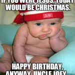 Happy Birthday Anyway | IF YOU WERE JESUS, TODAY WOULD BE CHRISTMAS. HAPPY BIRTHDAY, ANYWAY, UNCLE JOEY... | image tagged in sad baby,birthday | made w/ Imgflip meme maker