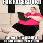 Living online | I'M SO THANKFUL FOR FACEBOOK!! WITHOUT IT I WOULD HAVE TO CALL HUNDREDS OF PEOPLE WHO DON'T GIVE A SHIT, JUST TO TELL THEM HOW BORED I AM!! | image tagged in facebook,fat lady | made w/ Imgflip meme maker