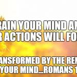 Yellow nature | TRAIN YOUR MIND AND YOUR ACTIONS WILL FOLLOW; ...BE TRANSFORMED BY THE RENEWING OF YOUR MIND...ROMANS 12:2 | image tagged in yellow nature | made w/ Imgflip meme maker