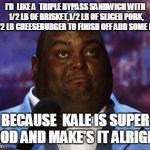 Nasty food | I'D  LIKE A  TRIPLE BYPASS SANDWICH WITH 1/2 LB OF BRISKET,1/2 LB OF SLICED PORK, & 1/2 LB CHEESEBURGER TO FINISH OFF ADD SOME KALE; BECAUSE  KALE IS SUPER FOOD AND MAKE'S IT ALRIGHT! | image tagged in nasty food | made w/ Imgflip meme maker