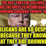 MitchMcConnell FlipFlop | THE FACT THAT THE OLD GOAT HAS TO CHANGE THE RULES TO REPUBLICANS FAVOR           TO CONFIRM GORSUCH, PROVES THAT; REPUBLICANS ARE SO DESPERATE BECAUSE THEY KNOW THAT THEY ARE DROWNING | image tagged in mitchmcconnell flipflop | made w/ Imgflip meme maker